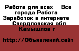 Работа для всех! - Все города Работа » Заработок в интернете   . Свердловская обл.,Камышлов г.
